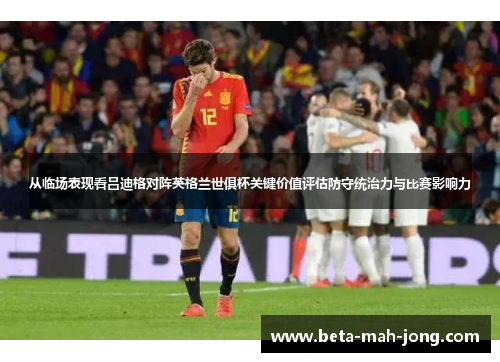 从临场表现看吕迪格对阵英格兰世俱杯关键价值评估防守统治力与比赛影响力