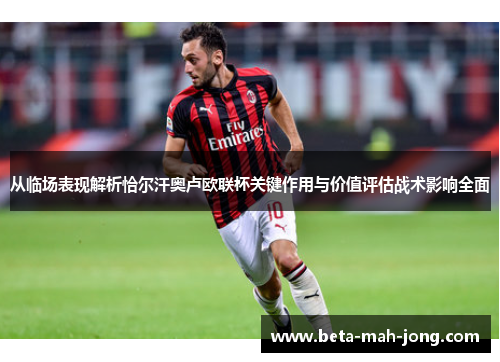 从临场表现解析恰尔汗奥卢欧联杯关键作用与价值评估战术影响全面 从临场表现解析恰尔汗奥卢欧联杯关键作用与价值评估战术影响全面