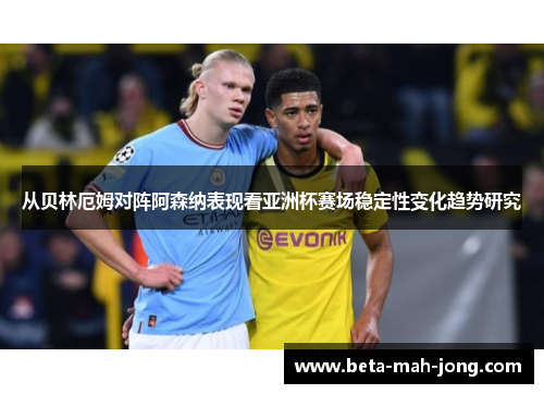 从贝林厄姆对阵阿森纳表现看亚洲杯赛场稳定性变化趋势研究