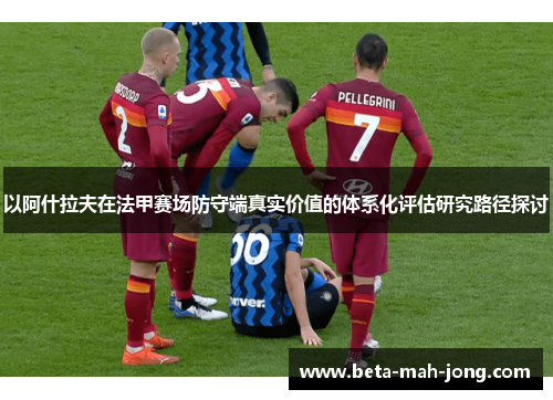 以阿什拉夫在法甲赛场防守端真实价值的体系化评估研究路径探讨 以阿什拉夫在法甲赛场防守端真实价值的体系化评估研究路径探讨