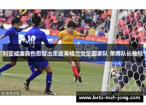 利亚威廉森伤愈复出重返英格兰女足国家队 荣膺队长袖标