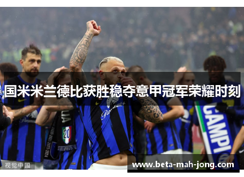 国米米兰德比获胜稳夺意甲冠军荣耀时刻 国米米兰德比获胜稳夺意甲冠军荣耀时刻