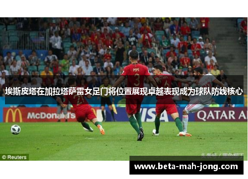 埃斯皮塔在加拉塔萨雷女足门将位置展现卓越表现成为球队防线核心 埃斯皮塔在加拉塔萨雷女足门将位置展现卓越表现成为球队防线核心