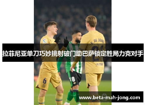 拉菲尼亚单刀巧妙挑射破门助巴萨锁定胜局力克对手 拉菲尼亚单刀巧妙挑射破门助巴萨锁定胜局力克对手