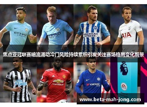 焦点亚冠联赛暗流涌动冷门风险持续累积引发关注赛场格局变化前景 焦点亚冠联赛暗流涌动冷门风险持续累积引发关注赛场格局变化前景