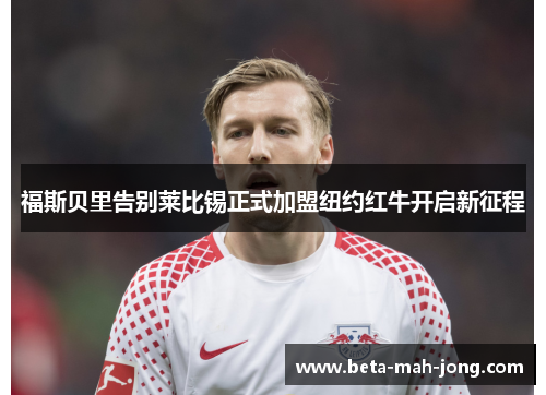 福斯贝里告别莱比锡正式加盟纽约红牛开启新征程 福斯贝里告别莱比锡正式加盟纽约红牛开启新征程