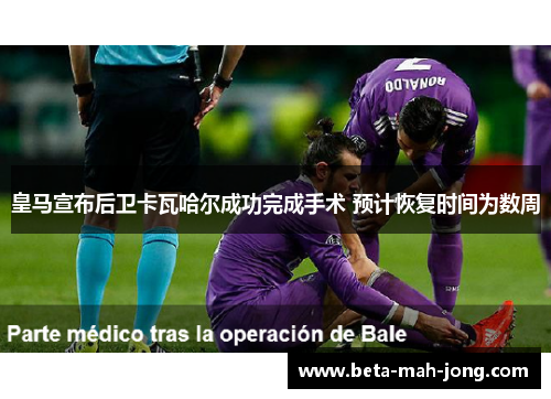 皇马宣布后卫卡瓦哈尔成功完成手术 预计恢复时间为数周