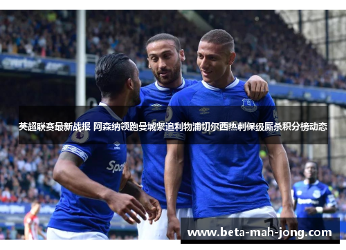英超联赛最新战报 阿森纳领跑曼城紧追利物浦切尔西热刺保级厮杀积分榜动态 英超联赛最新战报 阿森纳领跑曼城紧追利物浦切尔西热刺保级厮杀积分榜动态
