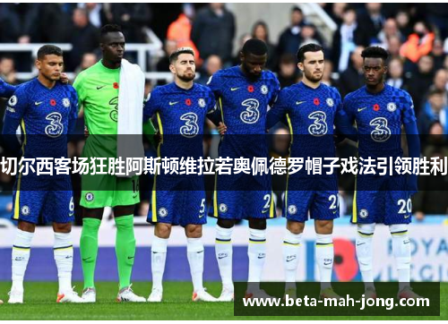 切尔西客场狂胜阿斯顿维拉若奥佩德罗帽子戏法引领胜利