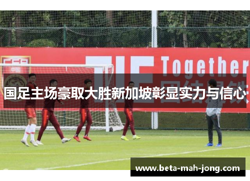 国足主场豪取大胜新加坡彰显实力与信心