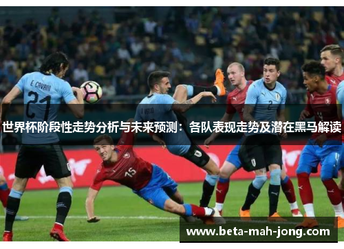 世界杯阶段性走势分析与未来预测:各队表现走势及潜在黑马解读 世界杯阶段性走势分析与未来预测:各队表现走势及潜在黑马解读