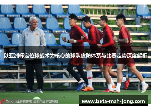 以亚洲杯定位球战术为核心的球队攻防体系与比赛走势深度解析 以亚洲杯定位球战术为核心的球队攻防体系与比赛走势深度解析
