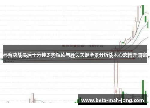 杯赛决战最后十分钟走势解读与胜负关键全景分析战术心态博弈洞察