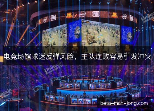 电竞场馆球迷反弹风险,主队连败容易引发冲突 电竞场馆球迷反弹风险,主队连败容易引发冲突