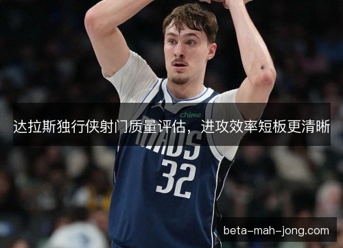 达拉斯独行侠射门质量评估，进攻效率短板更清晰